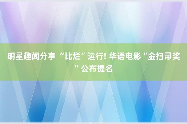 明星趣闻分享 “比烂”运行! 华语电影“金扫帚奖”公布提名