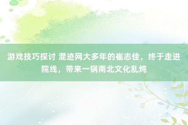 游戏技巧探讨 混迹网大多年的崔志佳，终于走进院线，带来一锅南北文化乱炖