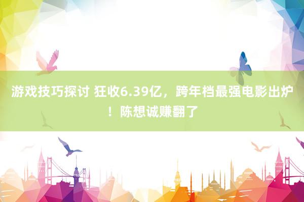 游戏技巧探讨 狂收6.39亿，跨年档最强电影出炉！陈想诚赚翻了