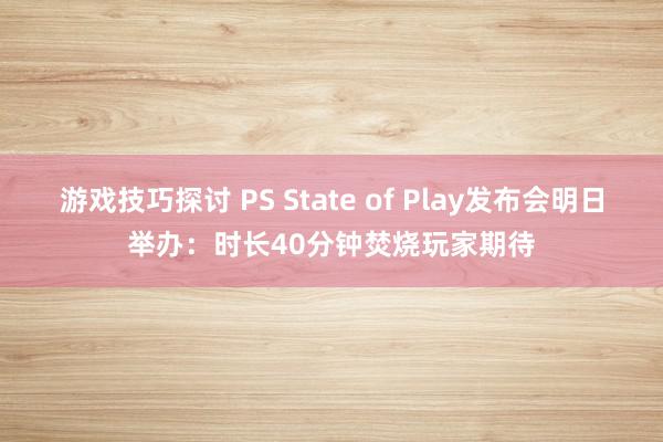 游戏技巧探讨 PS State of Play发布会明日举办：时长40分钟焚烧玩家期待