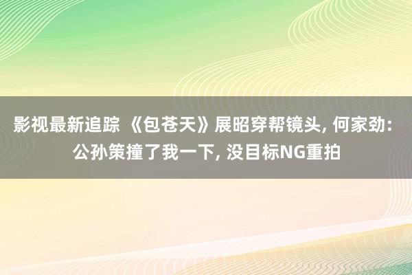 影视最新追踪 《包苍天》展昭穿帮镜头, 何家劲: 公孙策撞了我一下, 没目标NG重拍