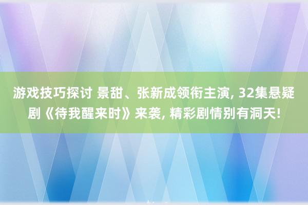 游戏技巧探讨 景甜、张新成领衔主演, 32集悬疑剧《待我醒来时》来袭, 精彩剧情别有洞天!