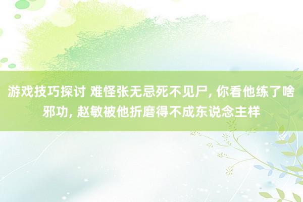 游戏技巧探讨 难怪张无忌死不见尸, 你看他练了啥邪功, 赵敏被他折磨得不成东说念主样