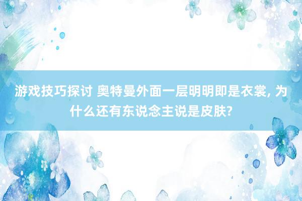 游戏技巧探讨 奥特曼外面一层明明即是衣裳, 为什么还有东说念主说是皮肤?