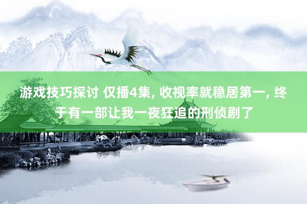 游戏技巧探讨 仅播4集, 收视率就稳居第一, 终于有一部让我一夜狂追的刑侦剧了