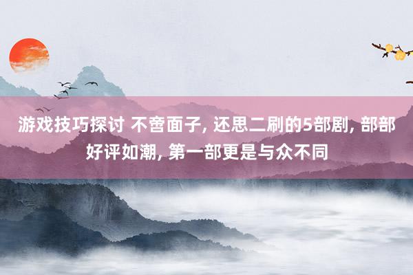 游戏技巧探讨 不啻面子, 还思二刷的5部剧, 部部好评如潮, 第一部更是与众不同