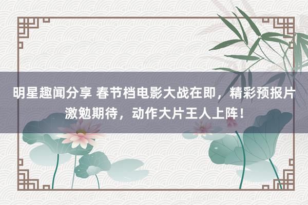 明星趣闻分享 春节档电影大战在即，精彩预报片激勉期待，动作大片王人上阵！