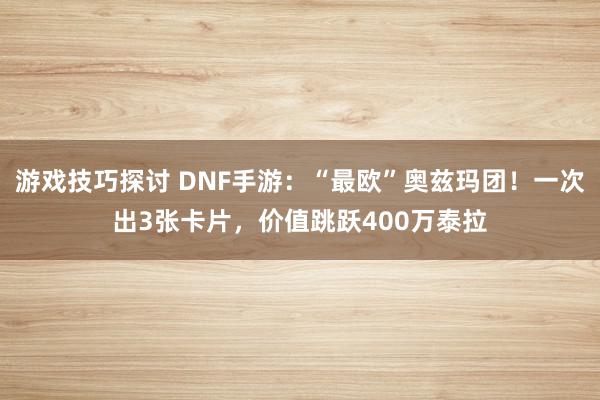 游戏技巧探讨 DNF手游：“最欧”奥兹玛团！一次出3张卡片，价值跳跃400万泰拉