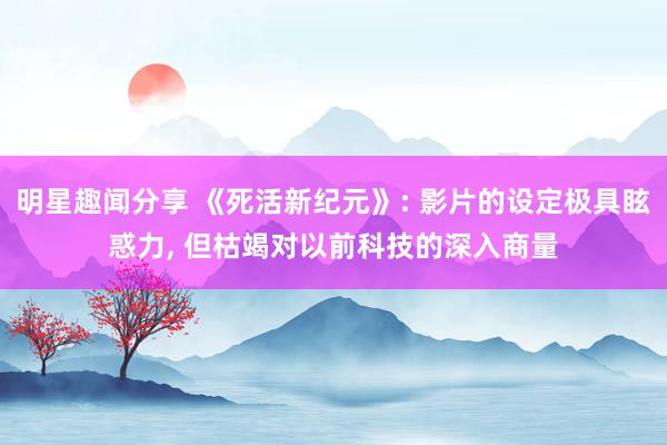 明星趣闻分享 《死活新纪元》: 影片的设定极具眩惑力, 但枯竭对以前科技的深入商量