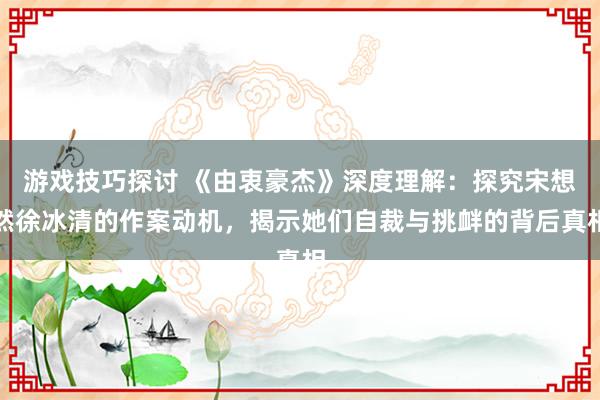 游戏技巧探讨 《由衷豪杰》深度理解：探究宋想然徐冰清的作案动机，揭示她们自裁与挑衅的背后真相