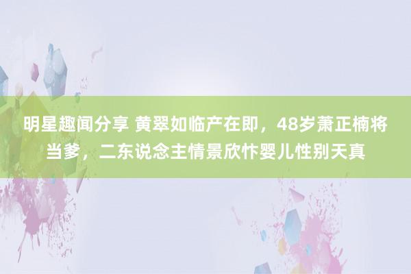 明星趣闻分享 黄翠如临产在即，48岁萧正楠将当爹，二东说念主情景欣忭婴儿性别天真