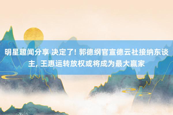 明星趣闻分享 决定了! 郭德纲官宣德云社接纳东谈主, 王惠运转放权或将成为最大赢家