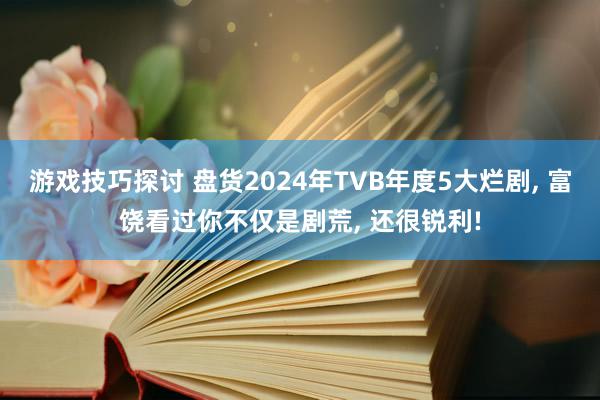 游戏技巧探讨 盘货2024年TVB年度5大烂剧, 富饶看过你不仅是剧荒, 还很锐利!