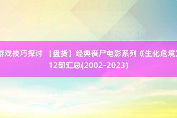 游戏技巧探讨 【盘货】经典丧尸电影系列《生化危境》12部汇总(2002-2023)