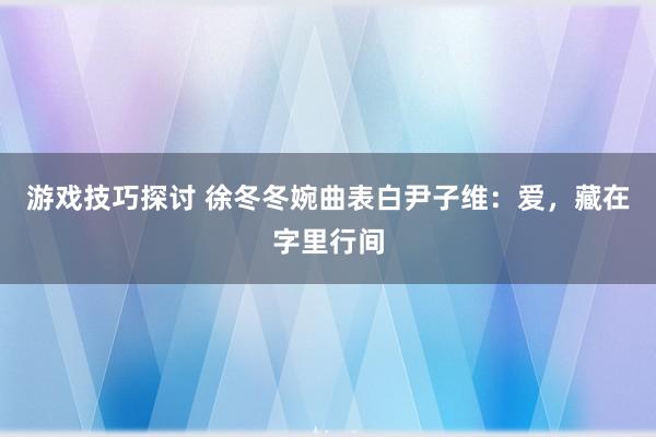 游戏技巧探讨 徐冬冬婉曲表白尹子维：爱，藏在字里行间