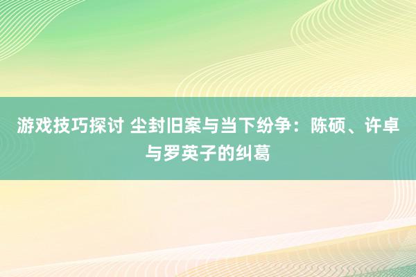 游戏技巧探讨 尘封旧案与当下纷争：陈硕、许卓与罗英子的纠葛