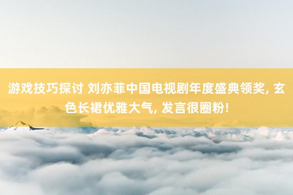 游戏技巧探讨 刘亦菲中国电视剧年度盛典领奖, 玄色长裙优雅大气, 发言很圈粉!