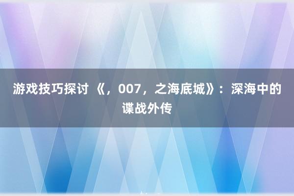 游戏技巧探讨 《，007，之海底城》：深海中的谍战外传