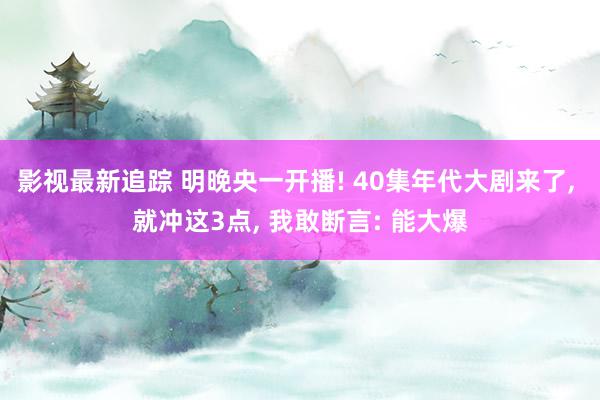 影视最新追踪 明晚央一开播! 40集年代大剧来了, 就冲这3点, 我敢断言: 能大爆