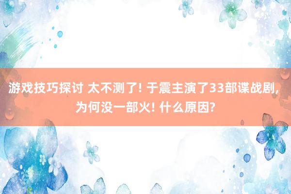 游戏技巧探讨 太不测了! 于震主演了33部谍战剧, 为何没一部火! 什么原因?