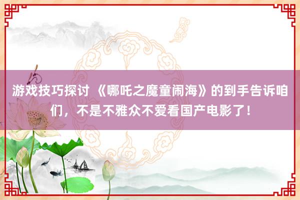 游戏技巧探讨 《哪吒之魔童闹海》的到手告诉咱们，不是不雅众不爱看国产电影了！