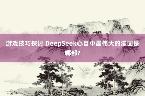 游戏技巧探讨 DeepSeek心目中最伟大的漫画是哪部?