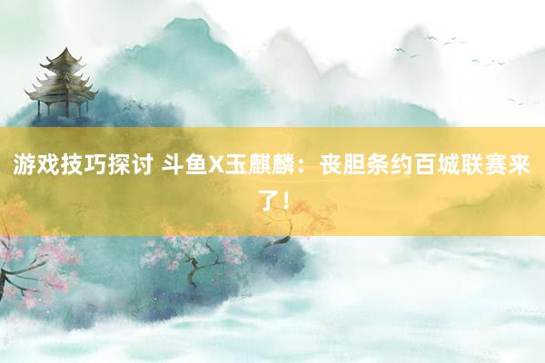 游戏技巧探讨 斗鱼X玉麒麟：丧胆条约百城联赛来了！