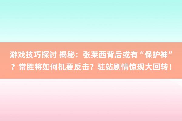 游戏技巧探讨 揭秘：张莱西背后或有“保护神”？常胜将如何机要反击？驻站剧情惊现大回转！