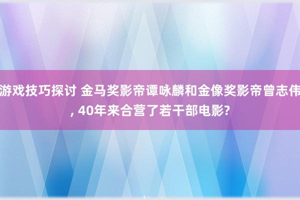 游戏技巧探讨 金马奖影帝谭咏麟和金像奖影帝曾志伟, 40年来合营了若干部电影?