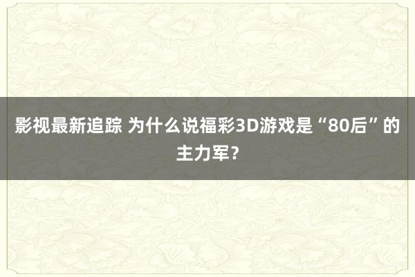 影视最新追踪 为什么说福彩3D游戏是“80后”的主力军？