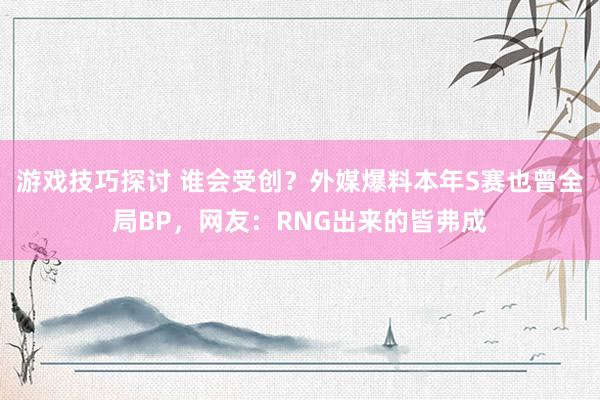 游戏技巧探讨 谁会受创？外媒爆料本年S赛也曾全局BP，网友：RNG出来的皆弗成