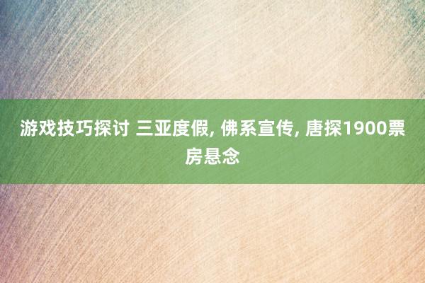 游戏技巧探讨 三亚度假, 佛系宣传, 唐探1900票房悬念