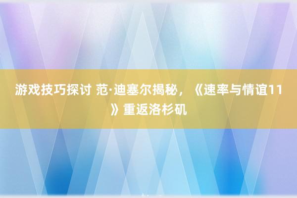 游戏技巧探讨 范·迪塞尔揭秘，《速率与情谊11》重返洛杉矶