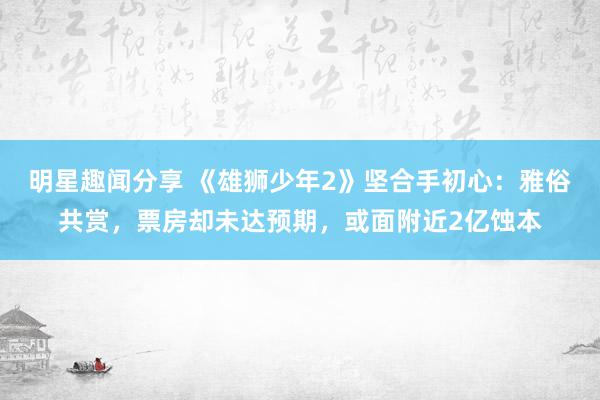 明星趣闻分享 《雄狮少年2》坚合手初心：雅俗共赏，票房却未达预期，或面附近2亿蚀本