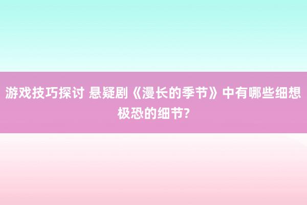 游戏技巧探讨 悬疑剧《漫长的季节》中有哪些细想极恐的细节?