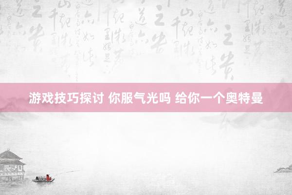 游戏技巧探讨 你服气光吗 给你一个奥特曼