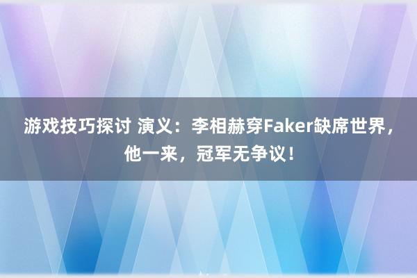 游戏技巧探讨 演义：李相赫穿Faker缺席世界，他一来，冠军无争议！