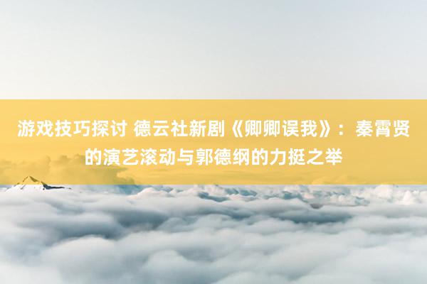 游戏技巧探讨 德云社新剧《卿卿误我》：秦霄贤的演艺滚动与郭德纲的力挺之举