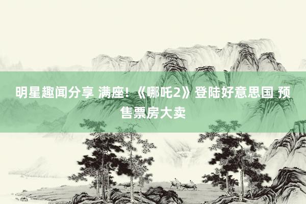 明星趣闻分享 满座! 《哪吒2》登陆好意思国 预售票房大卖