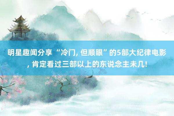 明星趣闻分享 “冷门, 但顺眼”的5部大纪律电影, 肯定看过三部以上的东说念主未几!