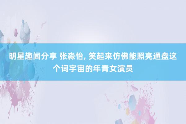 明星趣闻分享 张淼怡, 笑起来仿佛能照亮通盘这个词宇宙的年青女演员